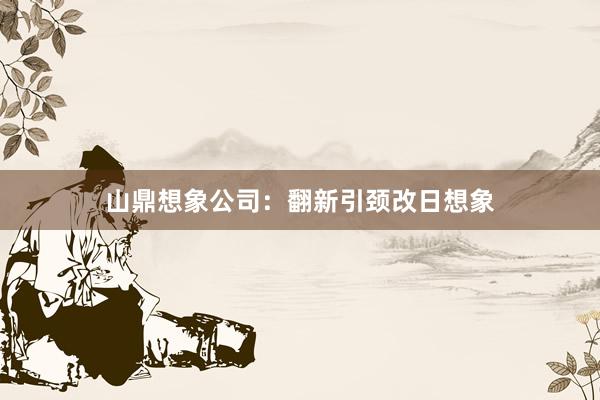 山鼎想象公司:翻新引颈改日想象
