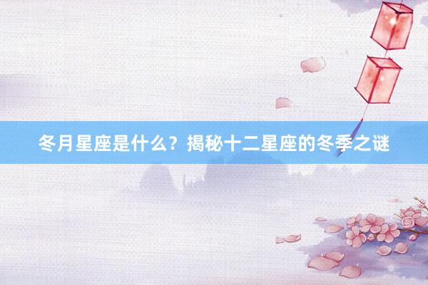 冬月星座是什么？揭秘十二星座的冬季之谜