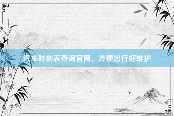 汽车时刻表查询官网，方便出行好维护