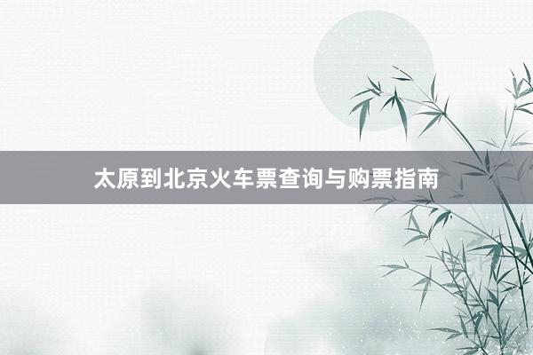 太原到北京火车票查询与购票指南