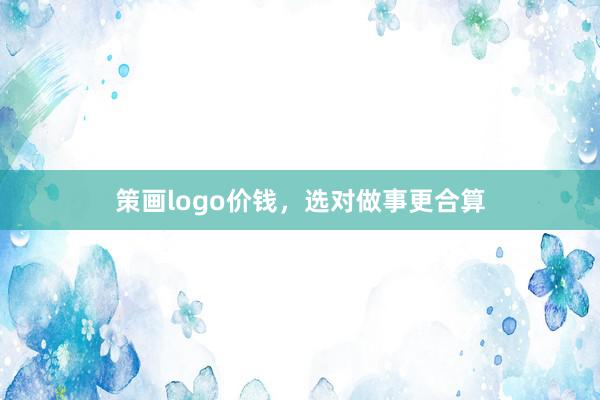 策画logo价钱，选对做事更合算