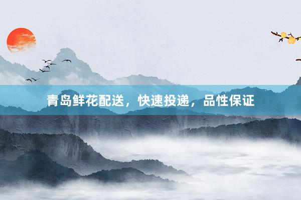 青岛鲜花配送，快速投递，品性保证